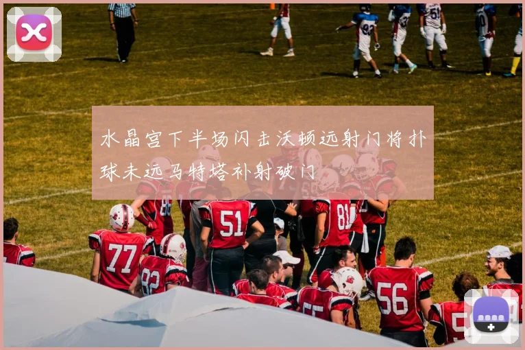 水晶宫下半场闪击沃顿远射门将扑球未远马特塔补射破门